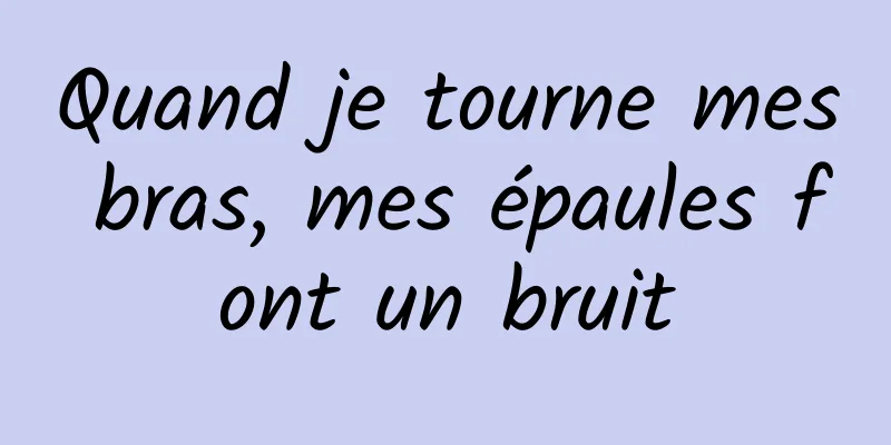 Quand je tourne mes bras, mes épaules font un bruit