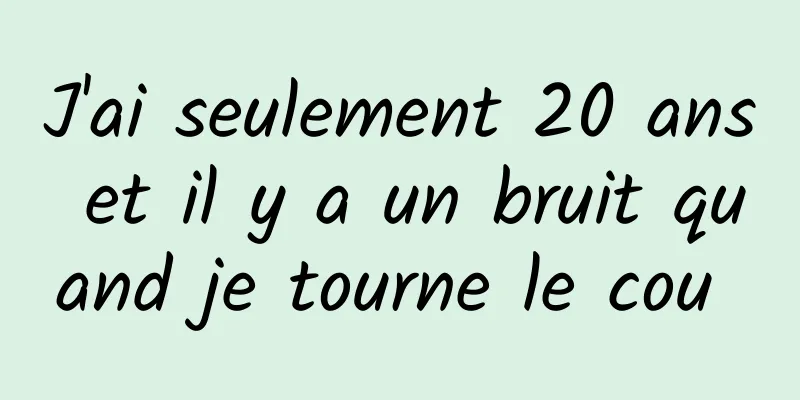 J'ai seulement 20 ans et il y a un bruit quand je tourne le cou 