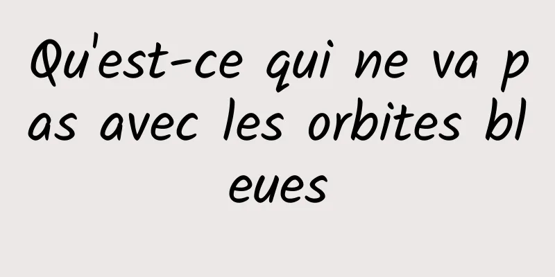 Qu'est-ce qui ne va pas avec les orbites bleues