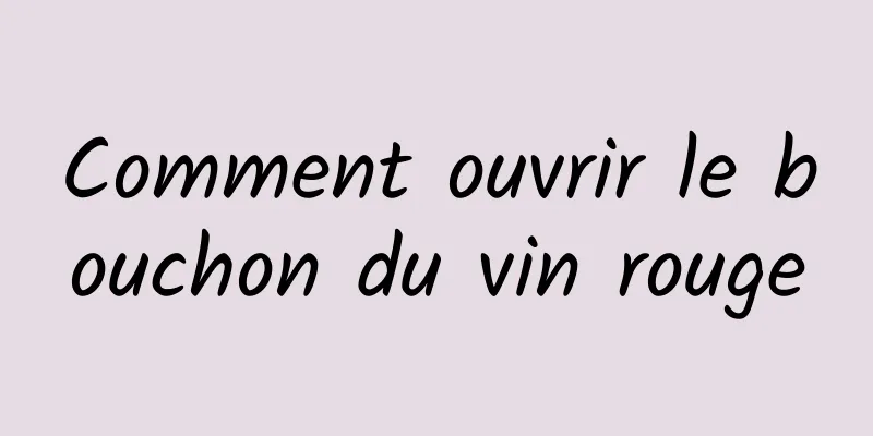 Comment ouvrir le bouchon du vin rouge