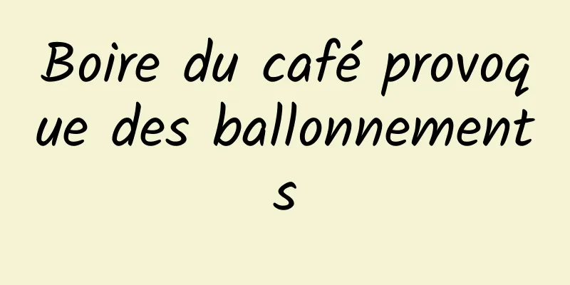 Boire du café provoque des ballonnements