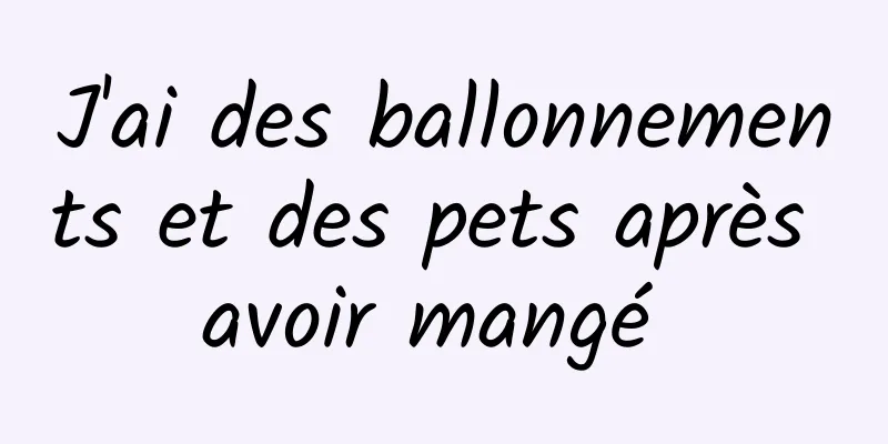 J'ai des ballonnements et des pets après avoir mangé 