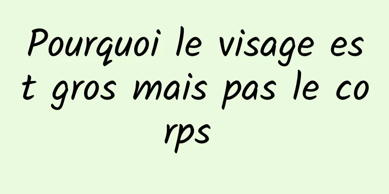 Pourquoi le visage est gros mais pas le corps 