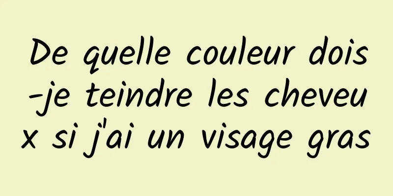 De quelle couleur dois-je teindre les cheveux si j'ai un visage gras