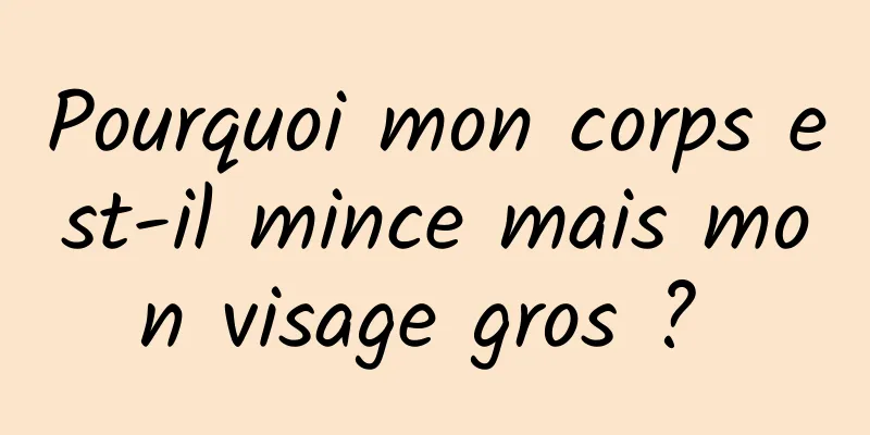 Pourquoi mon corps est-il mince mais mon visage gros ? 