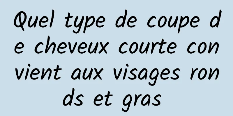 Quel type de coupe de cheveux courte convient aux visages ronds et gras 