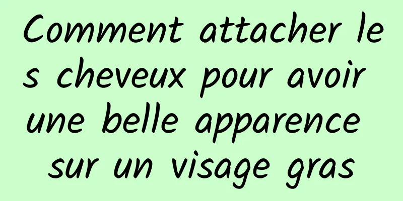 Comment attacher les cheveux pour avoir une belle apparence sur un visage gras