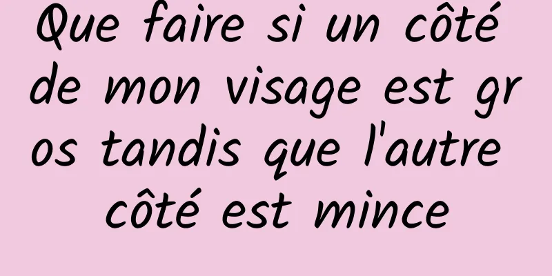 Que faire si un côté de mon visage est gros tandis que l'autre côté est mince