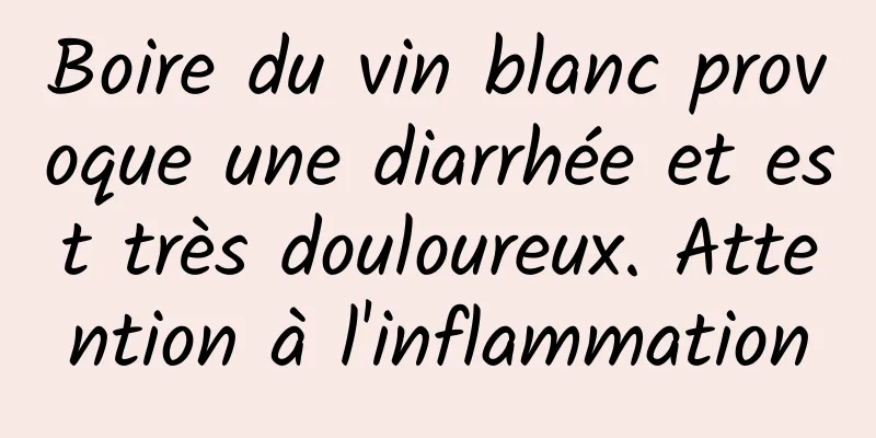 Boire du vin blanc provoque une diarrhée et est très douloureux. Attention à l'inflammation