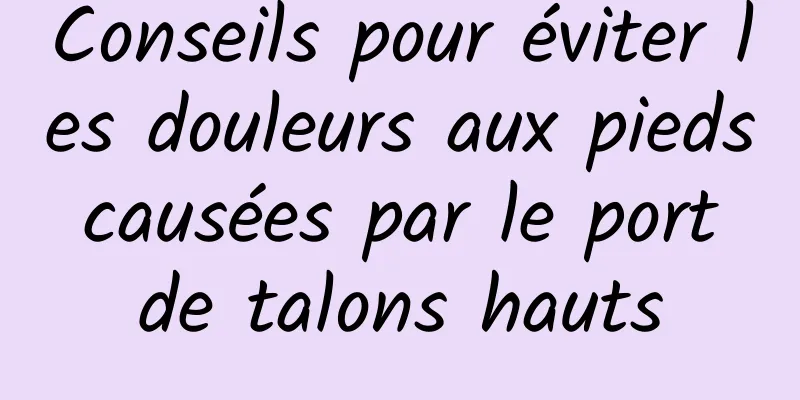 Conseils pour éviter les douleurs aux pieds causées par le port de talons hauts