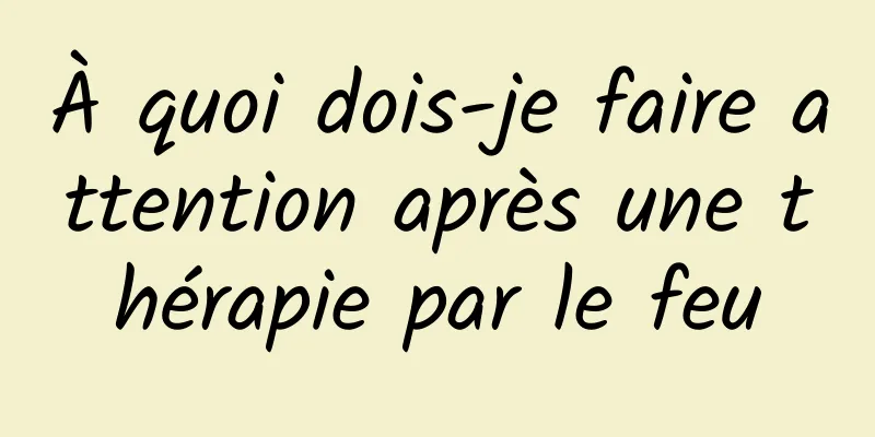 À quoi dois-je faire attention après une thérapie par le feu