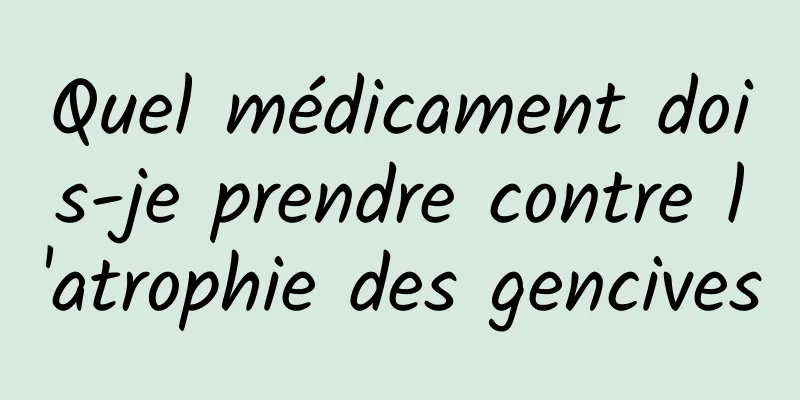 Quel médicament dois-je prendre contre l'atrophie des gencives