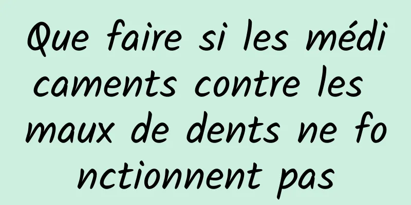 Que faire si les médicaments contre les maux de dents ne fonctionnent pas