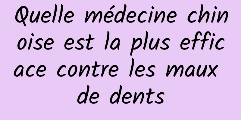 Quelle médecine chinoise est la plus efficace contre les maux de dents