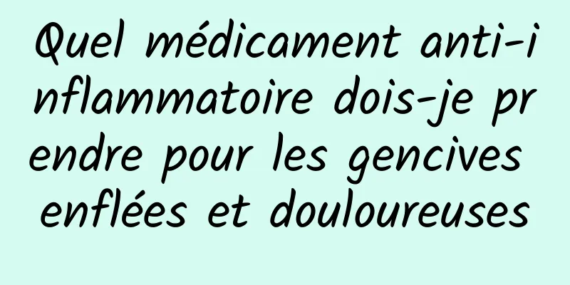 Quel médicament anti-inflammatoire dois-je prendre pour les gencives enflées et douloureuses