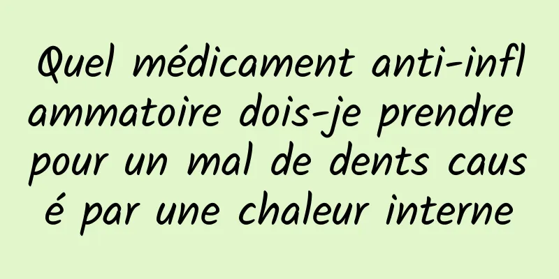 Quel médicament anti-inflammatoire dois-je prendre pour un mal de dents causé par une chaleur interne