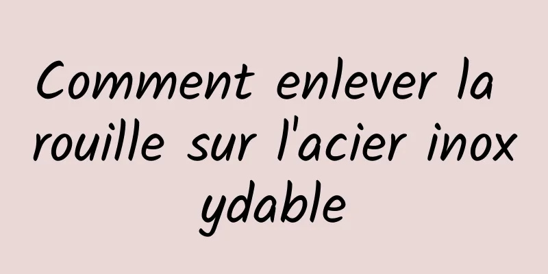 Comment enlever la rouille sur l'acier inoxydable