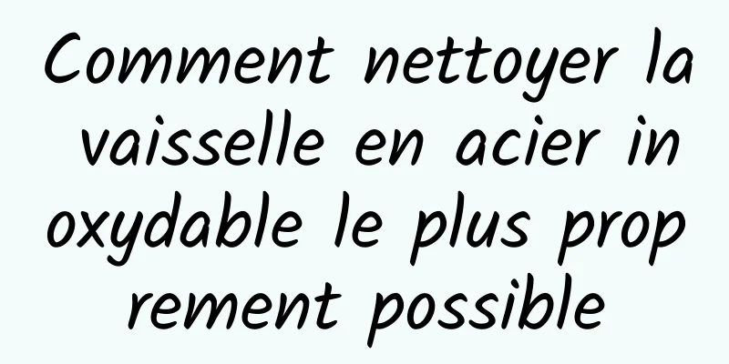 Comment nettoyer la vaisselle en acier inoxydable le plus proprement possible