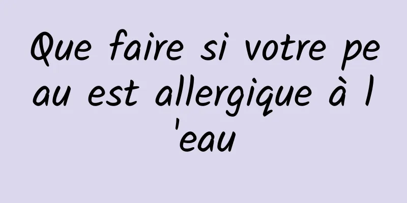 Que faire si votre peau est allergique à l'eau