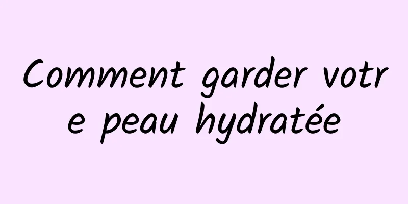 Comment garder votre peau hydratée