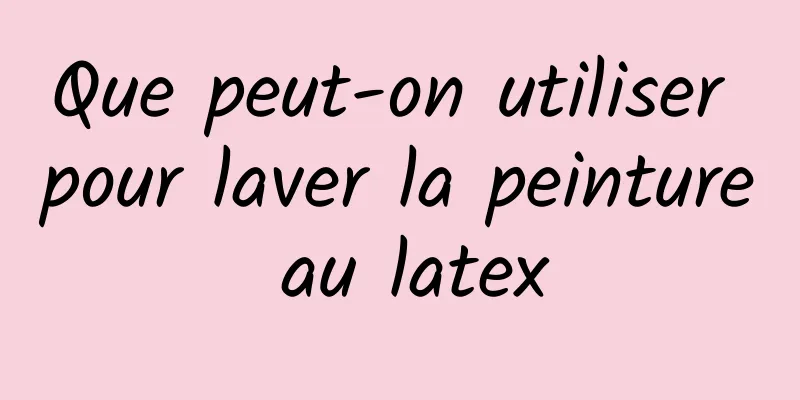 Que peut-on utiliser pour laver la peinture au latex