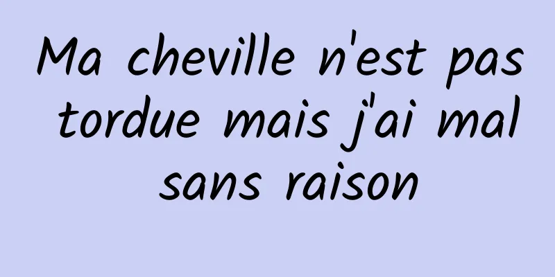 Ma cheville n'est pas tordue mais j'ai mal sans raison