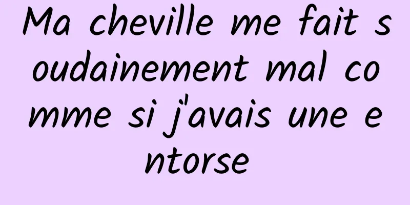 Ma cheville me fait soudainement mal comme si j'avais une entorse 