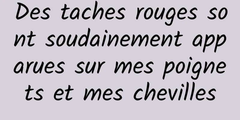 Des taches rouges sont soudainement apparues sur mes poignets et mes chevilles