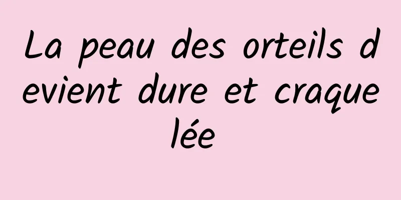 La peau des orteils devient dure et craquelée 