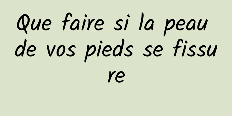 Que faire si la peau de vos pieds se fissure