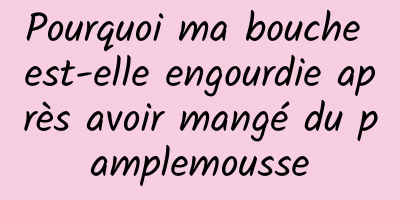 Pourquoi ma bouche est-elle engourdie après avoir mangé du pamplemousse