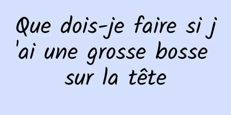 Que dois-je faire si j'ai une grosse bosse sur la tête