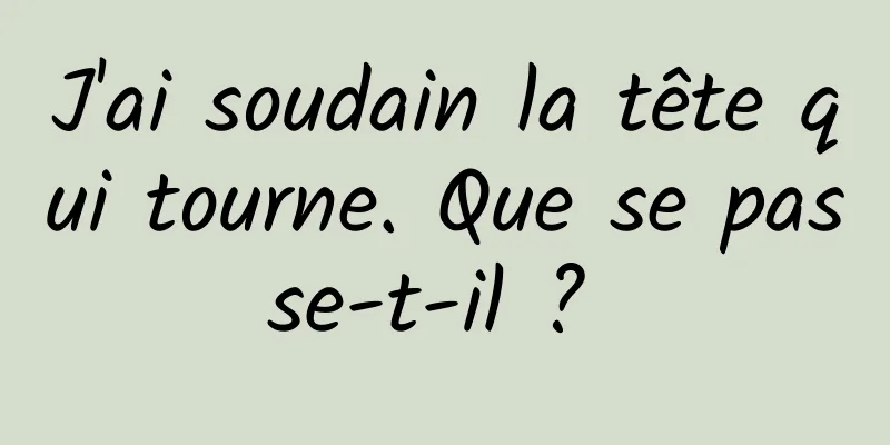 J'ai soudain la tête qui tourne. Que se passe-t-il ? 