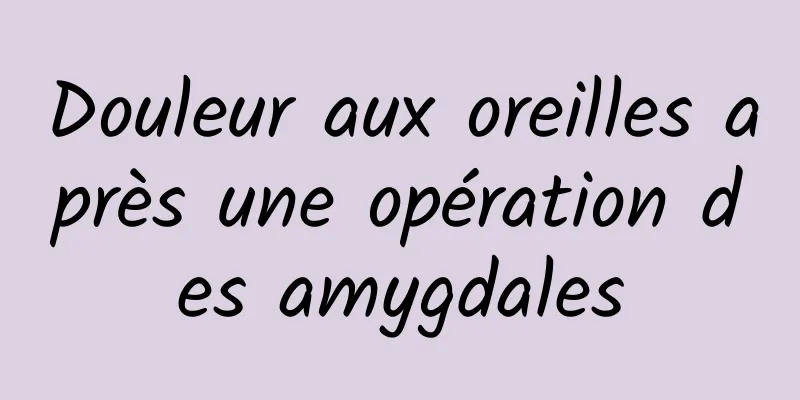 Douleur aux oreilles après une opération des amygdales