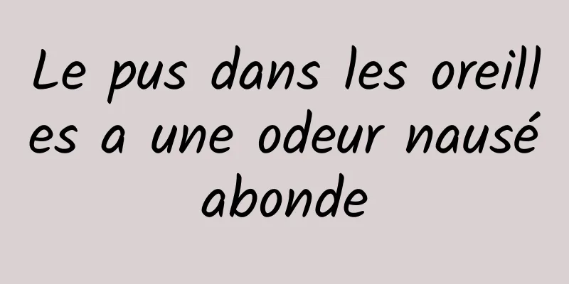 Le pus dans les oreilles a une odeur nauséabonde