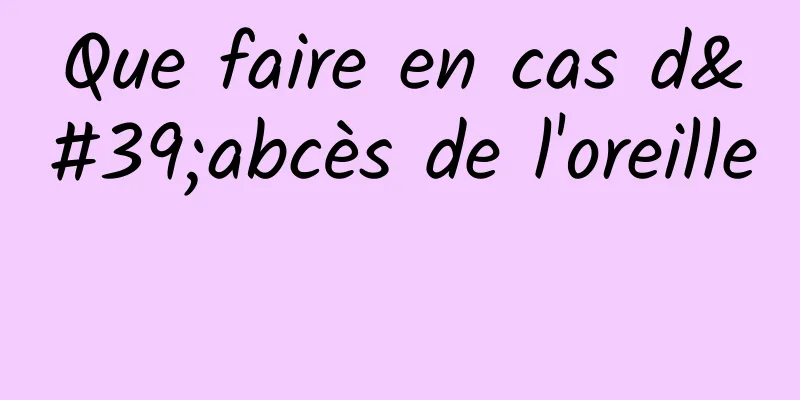 Que faire en cas d'abcès de l'oreille 