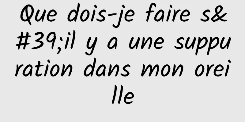 Que dois-je faire s'il y a une suppuration dans mon oreille