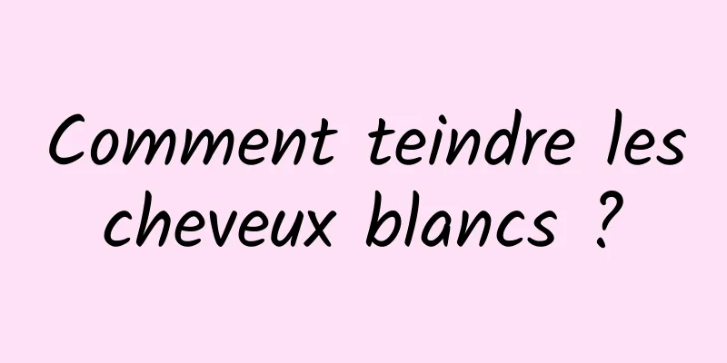 Comment teindre les cheveux blancs ? 