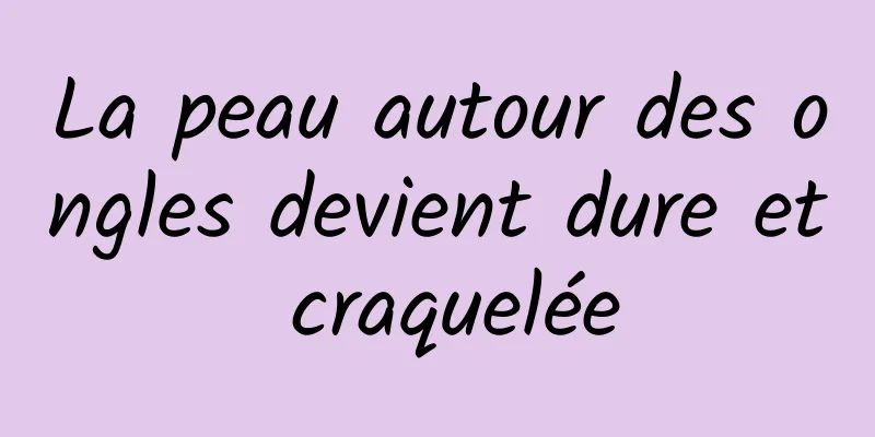 La peau autour des ongles devient dure et craquelée