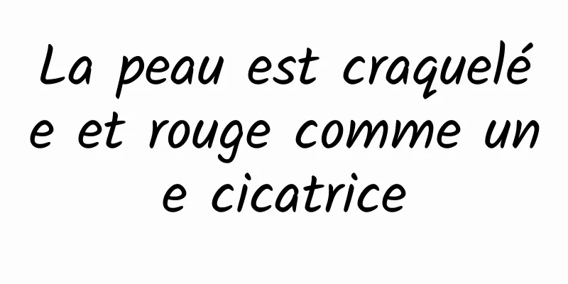 La peau est craquelée et rouge comme une cicatrice