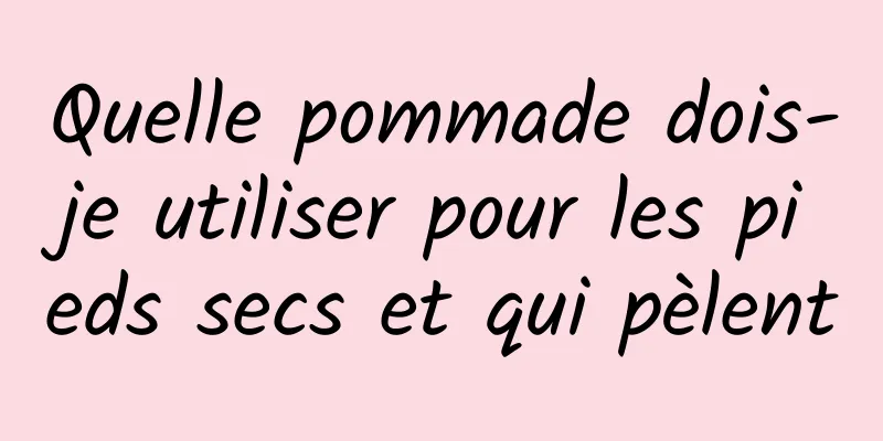 Quelle pommade dois-je utiliser pour les pieds secs et qui pèlent