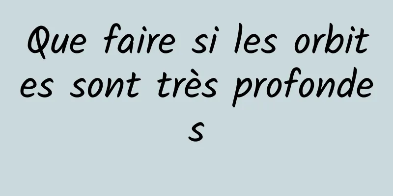 Que faire si les orbites sont très profondes