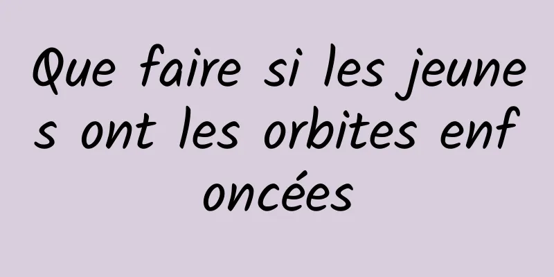 Que faire si les jeunes ont les orbites enfoncées