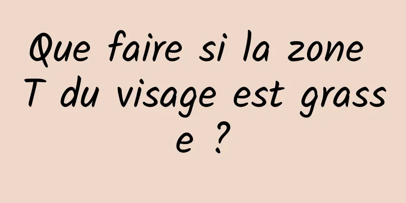 Que faire si la zone T du visage est grasse ?