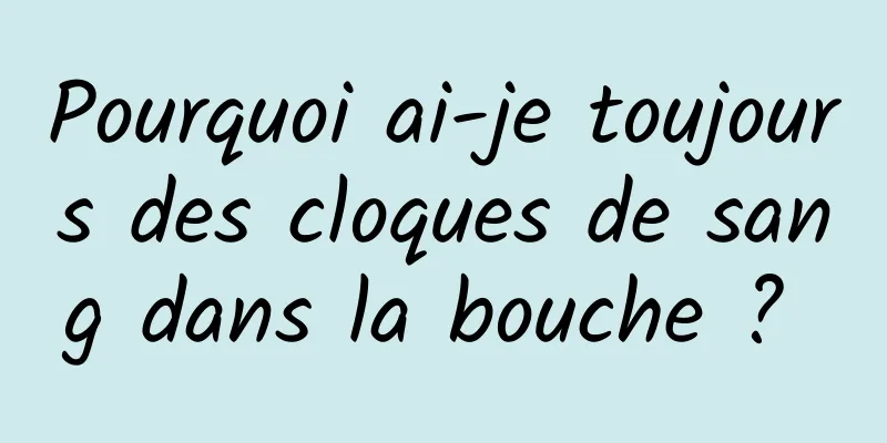 Pourquoi ai-je toujours des cloques de sang dans la bouche ? 