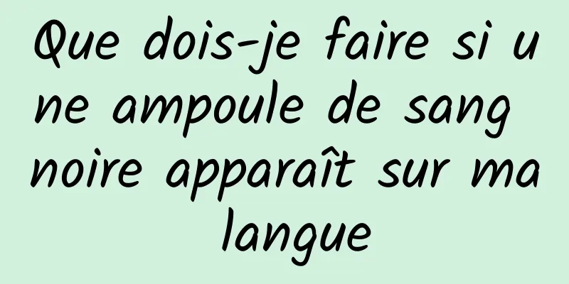 Que dois-je faire si une ampoule de sang noire apparaît sur ma langue