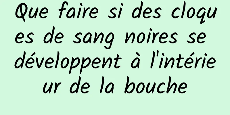 Que faire si des cloques de sang noires se développent à l'intérieur de la bouche