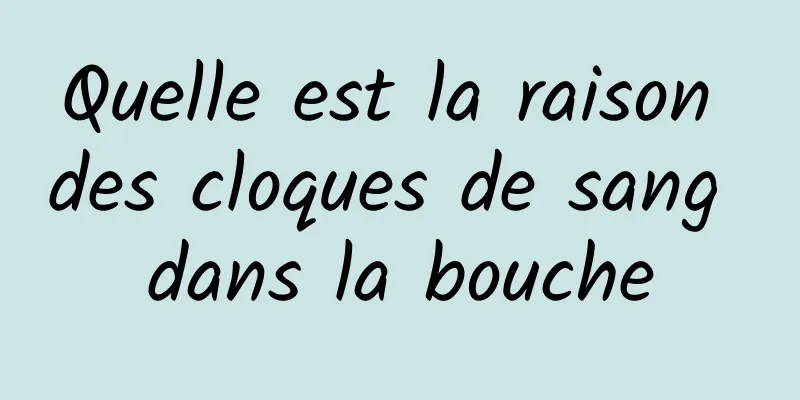 Quelle est la raison des cloques de sang dans la bouche