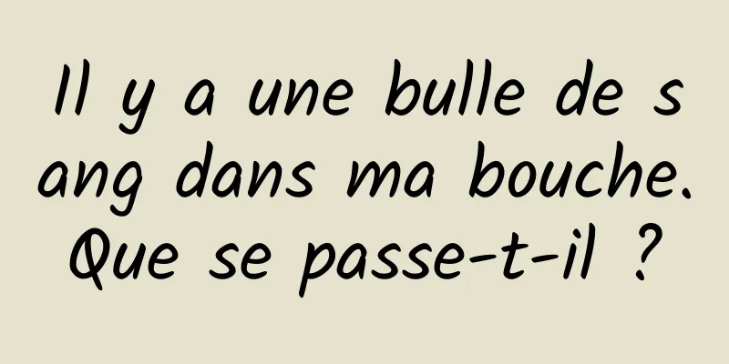 Il y a une bulle de sang dans ma bouche. Que se passe-t-il ? 