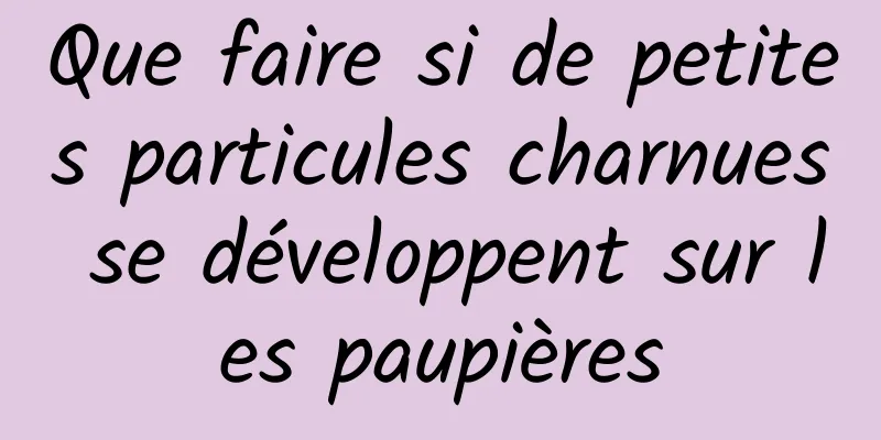 Que faire si de petites particules charnues se développent sur les paupières